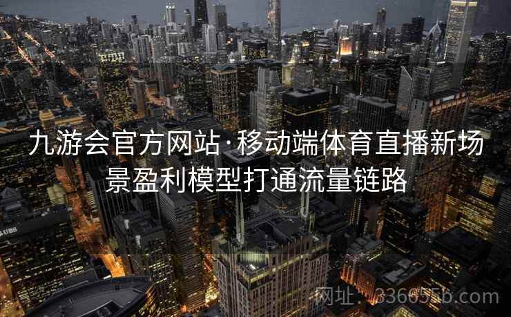九游会官方网站·移动端体育直播新场景盈利模型打通流量链路