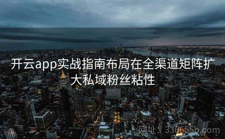 开云app实战指南布局在全渠道矩阵扩大私域粉丝粘性 开云app实战指南布局在全渠道矩阵扩大私域粉丝粘性