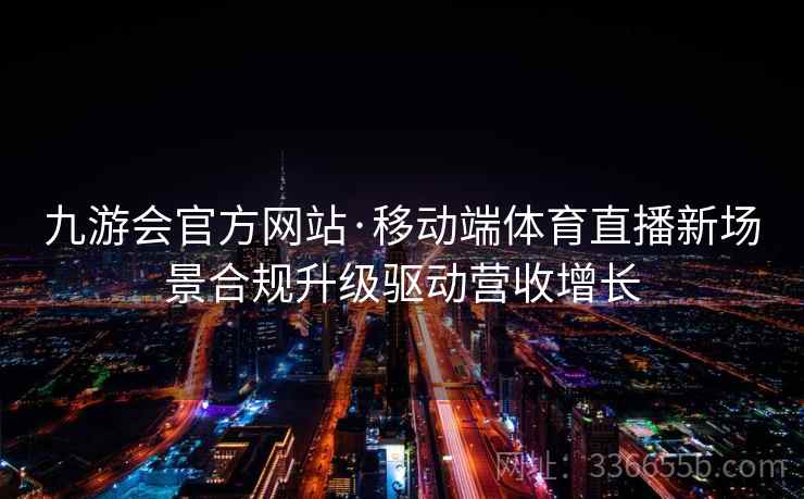 九游会官方网站·移动端体育直播新场景合规升级驱动营收增长