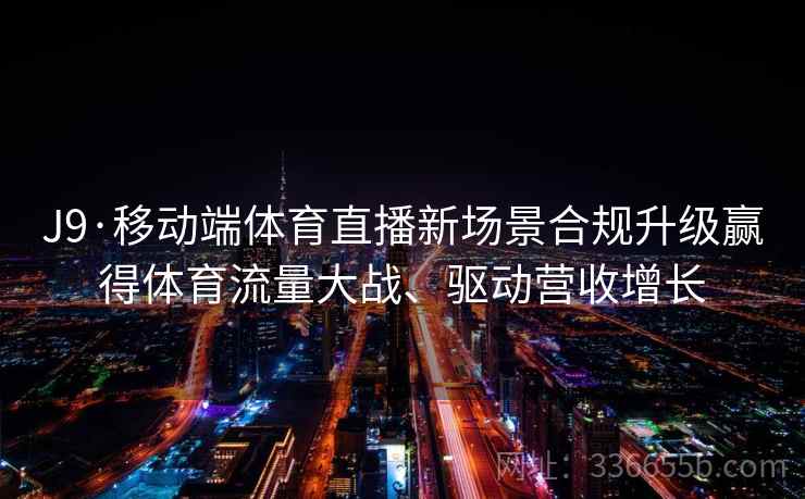 J9·移动端体育直播新场景合规升级赢得体育流量大战、驱动营收增长 J9·移动端体育直播新场景合规升级赢得体育流量大战、驱动营收增长