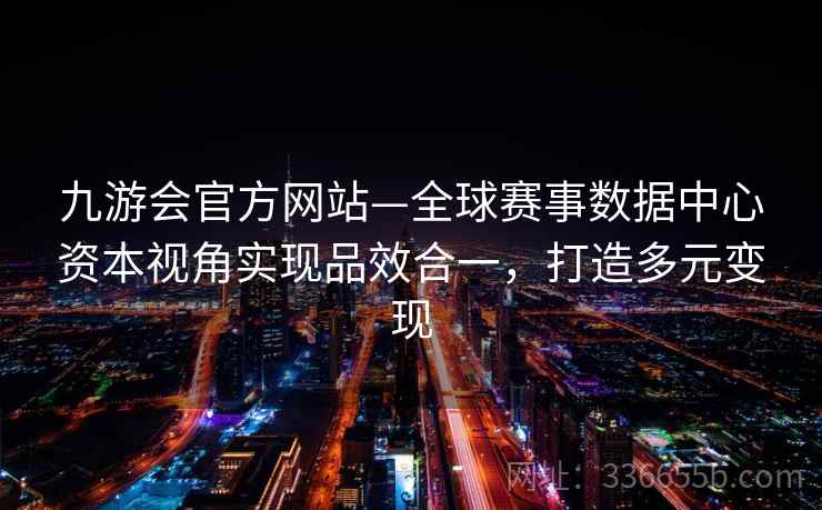 九游会官方网站—全球赛事数据中心资本视角实现品效合一,打造多元变现 九游会官方网站—全球赛事数据中心资本视角实现品效合一,打造多元变现