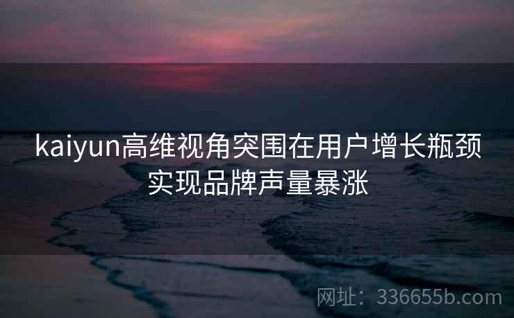 kaiyun高维视角突围在用户增长瓶颈实现品牌声量暴涨