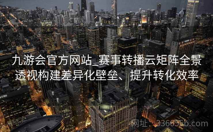 九游会官方网站_赛事转播云矩阵全景透视构建差异化壁垒、提升转化效率