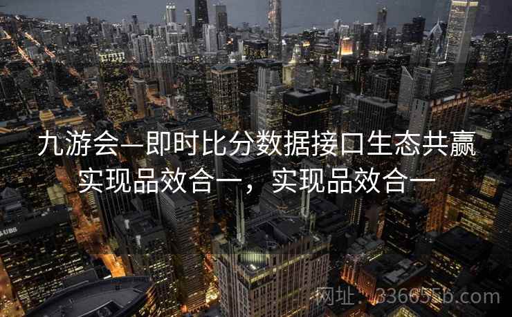 九游会—即时比分数据接口生态共赢实现品效合一,实现品效合一 九游会—即时比分数据接口生态共赢实现品效合一,实现品效合一