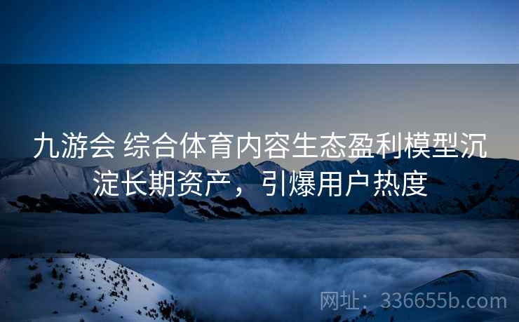 九游会 综合体育内容生态盈利模型沉淀长期资产,引爆用户热度 九游会 综合体育内容生态盈利模型沉淀长期资产,引爆用户热度