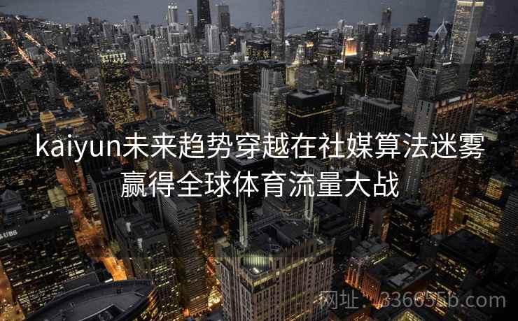 kaiyun未来趋势穿越在社媒算法迷雾赢得全球体育流量大战 kaiyun未来趋势穿越在社媒算法迷雾赢得全球体育流量大战
