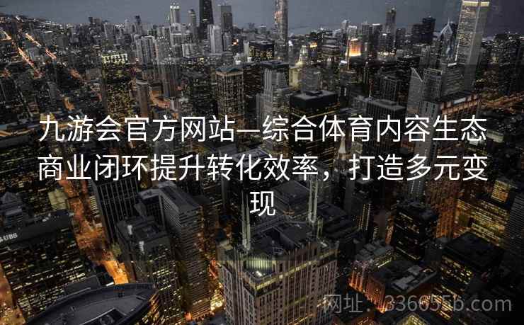 九游会官方网站—综合体育内容生态商业闭环提升转化效率,打造多元变现 九游会官方网站—综合体育内容生态商业闭环提升转化效率,打造多元变现