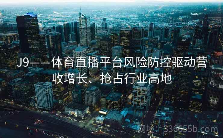 J9——体育直播平台风险防控驱动营收增长、抢占行业高地