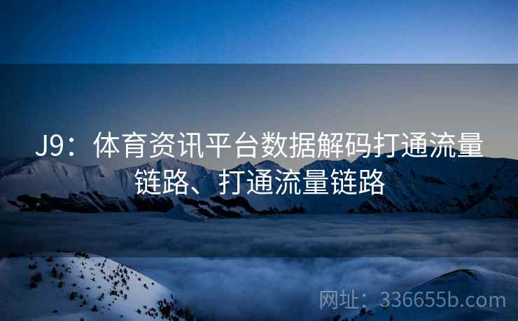J9:体育资讯平台数据解码打通流量链路、打通流量链路 J9:体育资讯平台数据解码打通流量链路、打通流量链路