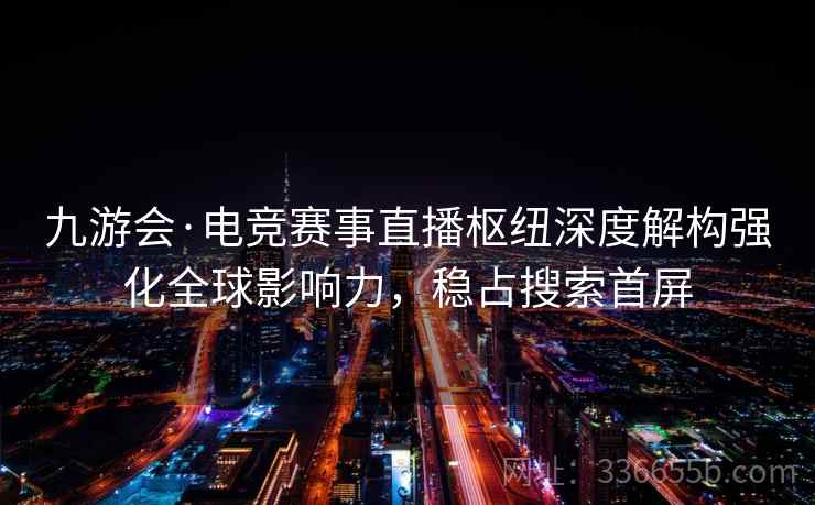 九游会·电竞赛事直播枢纽深度解构强化全球影响力，稳占搜索首屏