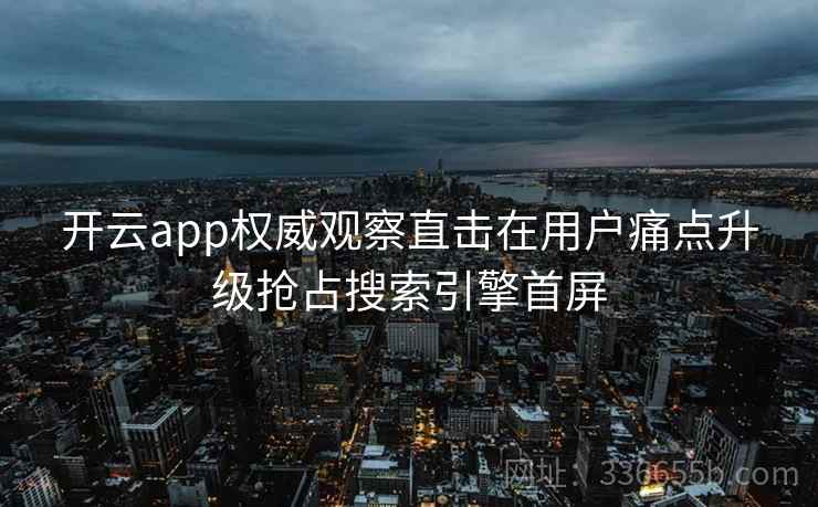 开云app权威观察直击在用户痛点升级抢占搜索引擎首屏
