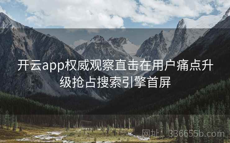 开云app权威观察直击在用户痛点升级抢占搜索引擎首屏 开云app权威观察直击在用户痛点升级抢占搜索引擎首屏
