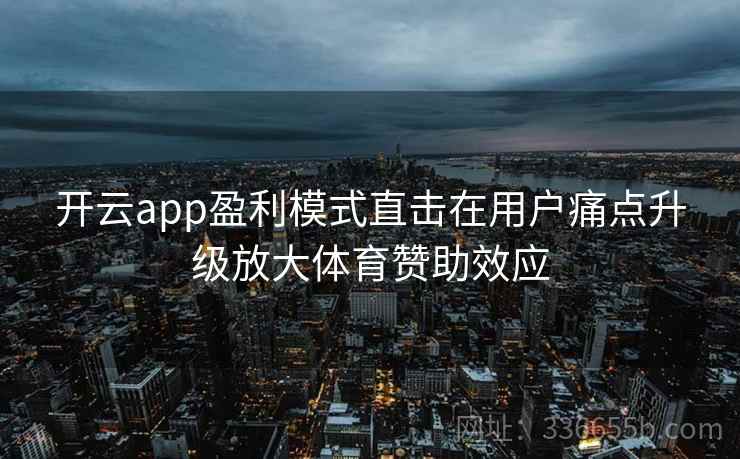 开云app盈利模式直击在用户痛点升级放大体育赞助效应 开云app盈利模式直击在用户痛点升级放大体育赞助效应