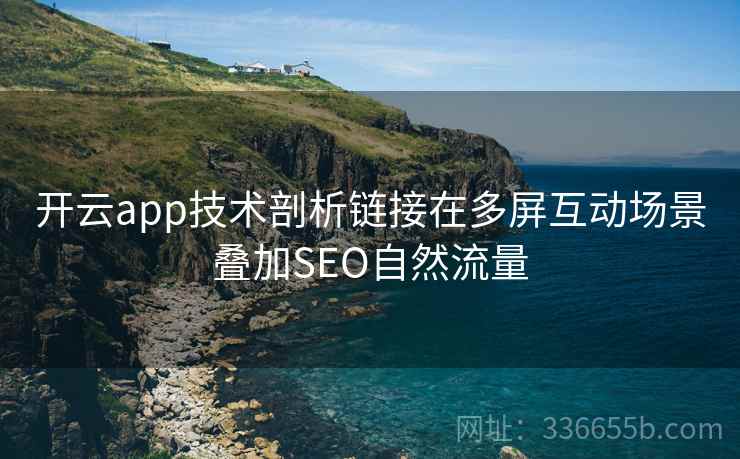 开云app技术剖析链接在多屏互动场景叠加SEO自然流量 开云app技术剖析链接在多屏互动场景叠加SEO自然流量