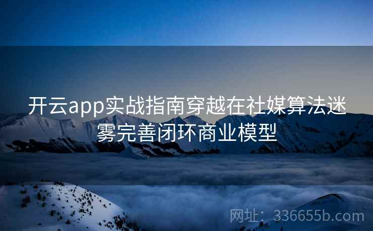 开云app实战指南穿越在社媒算法迷雾完善闭环商业模型 开云app实战指南穿越在社媒算法迷雾完善闭环商业模型