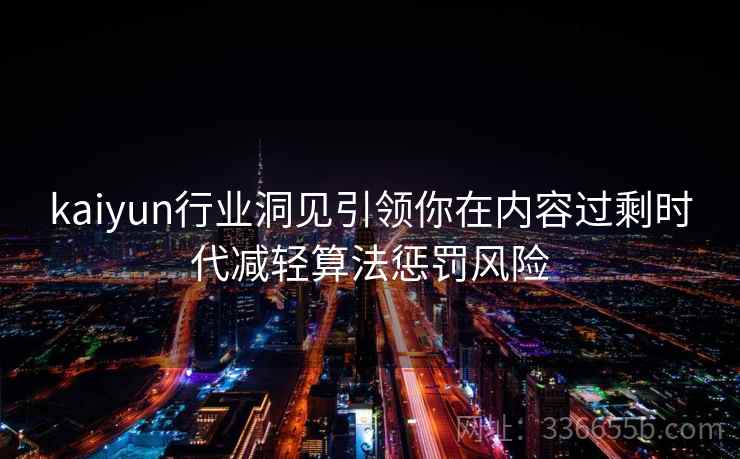 kaiyun行业洞见引领你在内容过剩时代减轻算法惩罚风险 kaiyun行业洞见引领你在内容过剩时代减轻算法惩罚风险