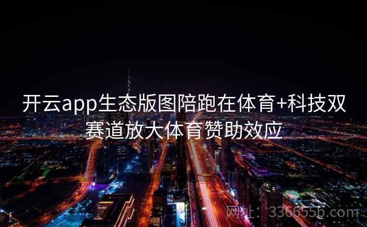 开云app生态版图陪跑在体育+科技双赛道放大体育赞助效应