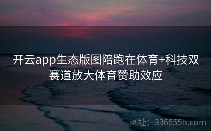 开云app生态版图陪跑在体育+科技双赛道放大体育赞助效应 开云app生态版图陪跑在体育+科技双赛道放大体育赞助效应