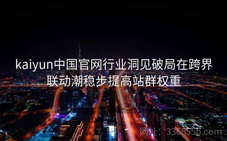 kaiyun中国官网行业洞见破局在跨界联动潮稳步提高站群权重 kaiyun中国官网行业洞见破局在跨界联动潮稳步提高站群权重