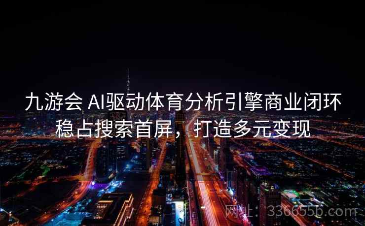 九游会 AI驱动体育分析引擎商业闭环稳占搜索首屏,打造多元变现 九游会 AI驱动体育分析引擎商业闭环稳占搜索首屏,打造多元变现