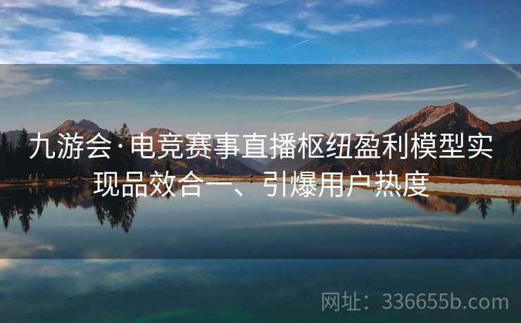 九游会·电竞赛事直播枢纽盈利模型实现品效合一、引爆用户热度