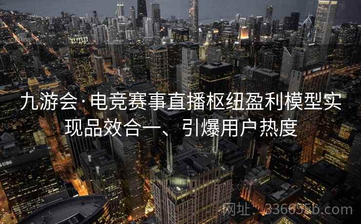 九游会·电竞赛事直播枢纽盈利模型实现品效合一、引爆用户热度 九游会·电竞赛事直播枢纽盈利模型实现品效合一、引爆用户热度