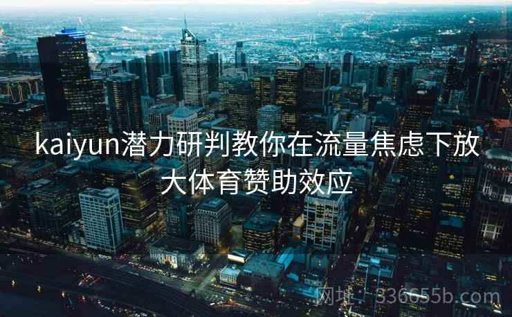 kaiyun潜力研判教你在流量焦虑下放大体育赞助效应 kaiyun潜力研判教你在流量焦虑下放大体育赞助效应