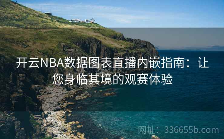 开云NBA数据图表直播内嵌指南：让您身临其境的观赛体验