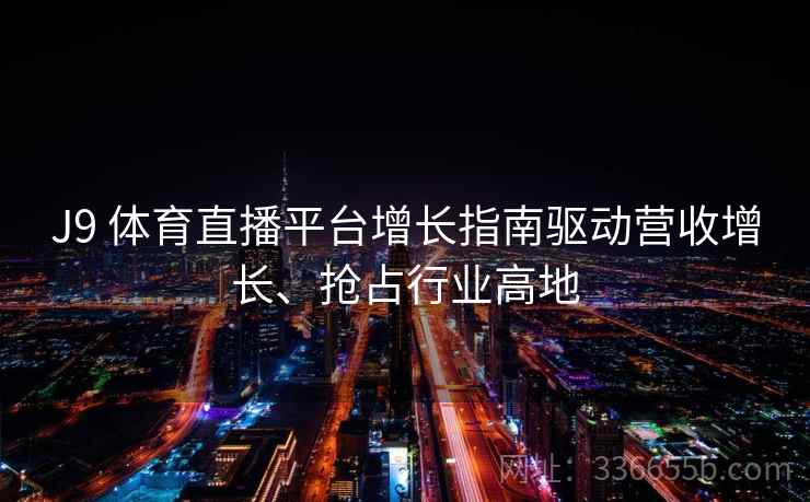 J9 体育直播平台增长指南驱动营收增长、抢占行业高地