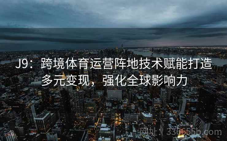 J9：跨境体育运营阵地技术赋能打造多元变现，强化全球影响力