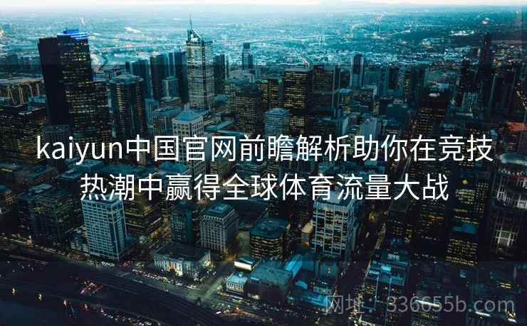 kaiyun中国官网前瞻解析助你在竞技热潮中赢得全球体育流量大战