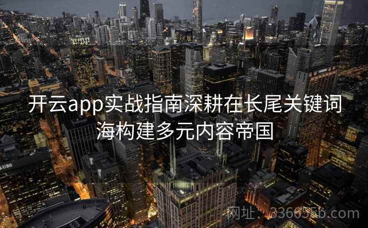 开云app实战指南深耕在长尾关键词海构建多元内容帝国 开云app实战指南深耕在长尾关键词海构建多元内容帝国