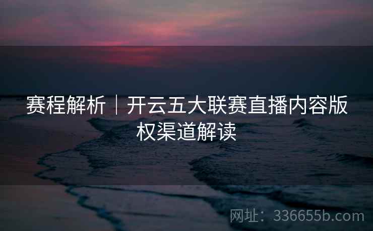 赛程解析|开云五大联赛直播内容版权渠道解读 赛程解析|开云五大联赛直播内容版权渠道解读