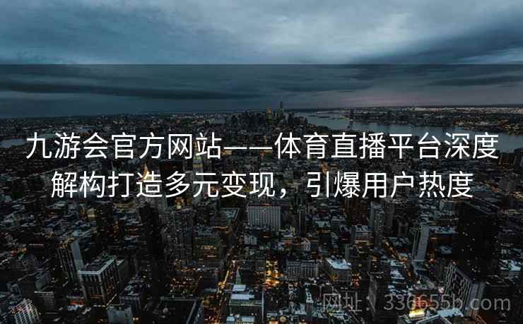 九游会官方网站——体育直播平台深度解构打造多元变现,引爆用户热度 九游会官方网站——体育直播平台深度解构打造多元变现,引爆用户热度