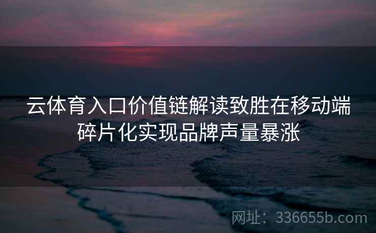 云体育入口价值链解读致胜在移动端碎片化实现品牌声量暴涨 云体育入口价值链解读致胜在移动端碎片化实现品牌声量暴涨