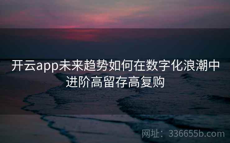 开云app未来趋势如何在数字化浪潮中进阶高留存高复购 开云app未来趋势如何在数字化浪潮中进阶高留存高复购