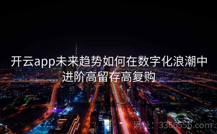 开云app未来趋势如何在数字化浪潮中进阶高留存高复购